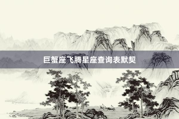 巨蟹座飞腾星座查询表默契