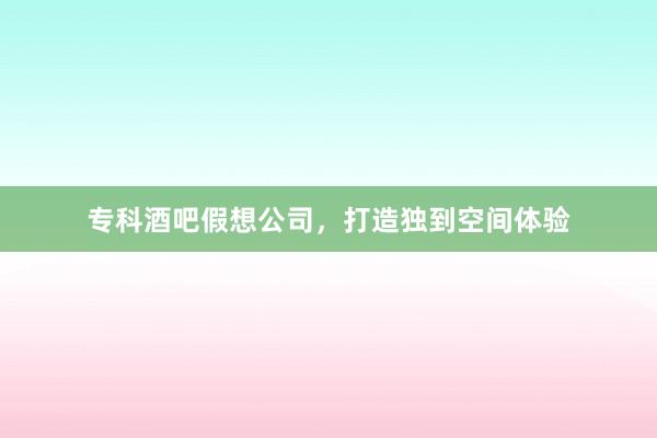 专科酒吧假想公司，打造独到空间体验