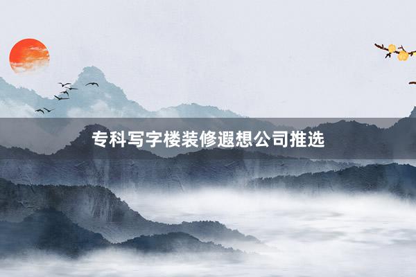 专科写字楼装修遐想公司推选