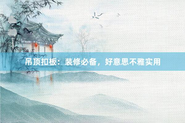 吊顶扣板：装修必备，好意思不雅实用
