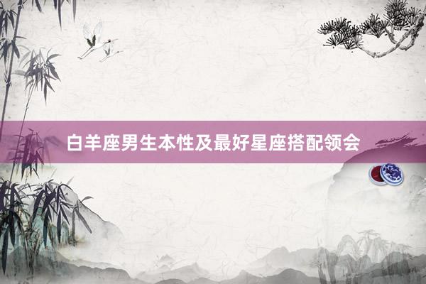 白羊座男生本性及最好星座搭配领会